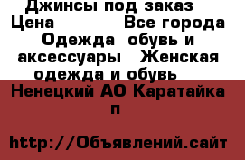 Джинсы под заказ. › Цена ­ 1 400 - Все города Одежда, обувь и аксессуары » Женская одежда и обувь   . Ненецкий АО,Каратайка п.